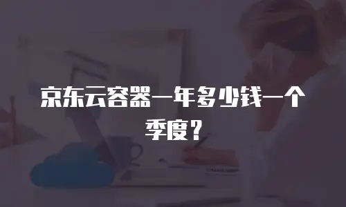 京东云容器一年多少钱一个季度？