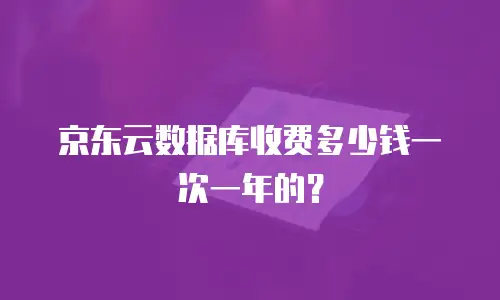京东云数据库收费多少钱一次一年的？