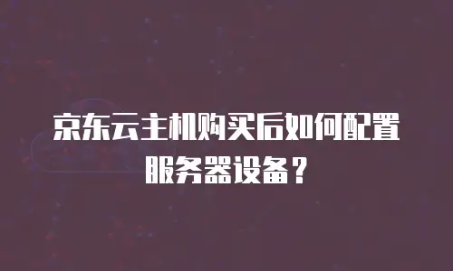 京东云主机购买后如何配置服务器设备？