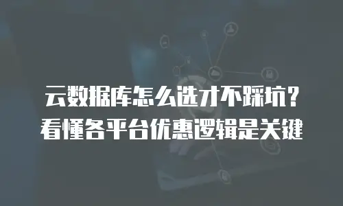 云数据库怎么选才不踩坑？看懂各平台优惠逻辑是关键
