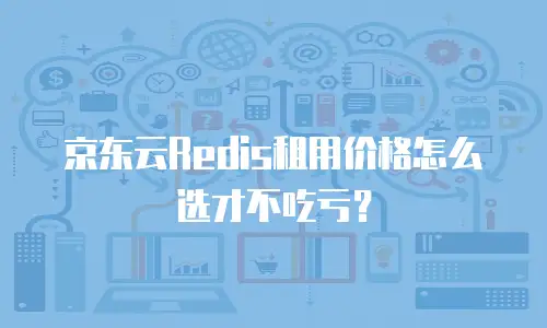 京东云Redis租用价格怎么选才不吃亏？