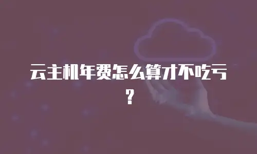 云主机年费怎么算才不吃亏？