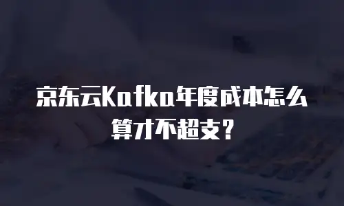京东云Kafka年度成本怎么算才不超支？