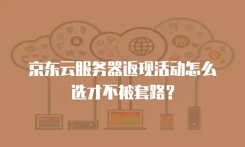 京东云服务器返现活动怎么选才不被套路？