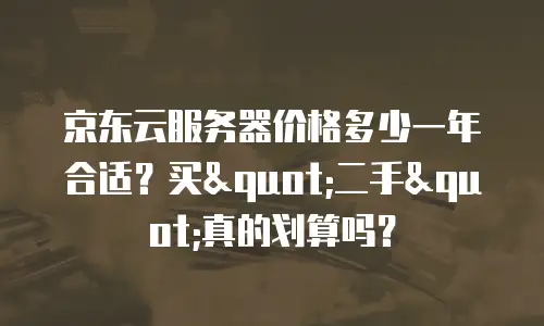 京东云服务器价格多少一年合适？买"二手"真的划算吗？