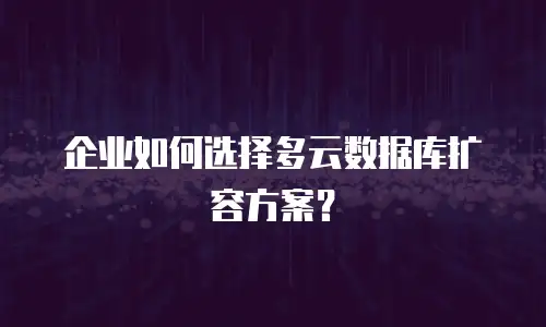企业如何选择多云数据库扩容方案？