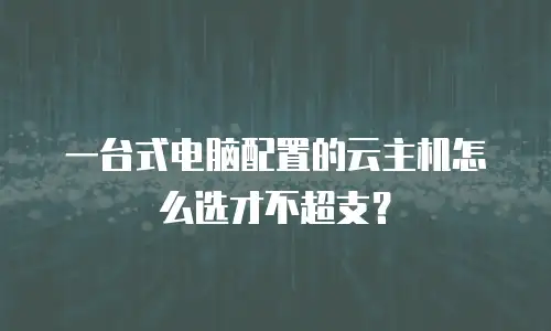 一台式电脑配置的云主机怎么选才不超支？