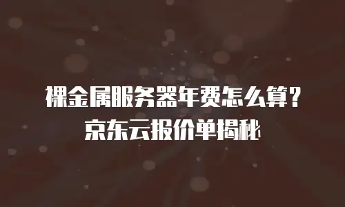 裸金属服务器年费怎么算？京东云报价单揭秘