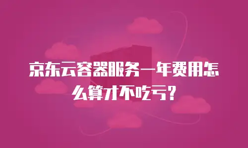 京东云容器服务一年费用怎么算才不吃亏？