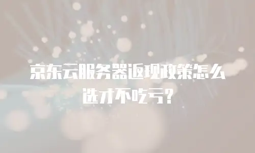 京东云服务器返现政策怎么选才不吃亏？