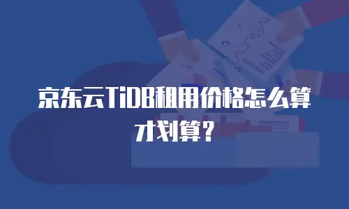 京东云TiDB租用价格怎么算才划算？