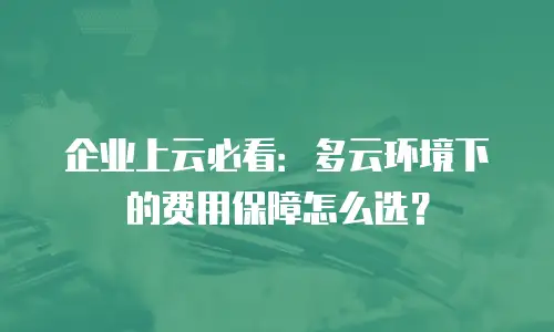 企业上云必看：多云环境下的费用保障怎么选？