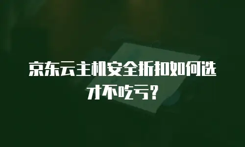 京东云主机安全折扣如何选才不吃亏？
