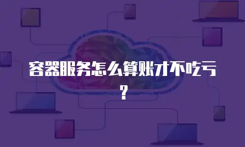 容器服务怎么算账才不吃亏？