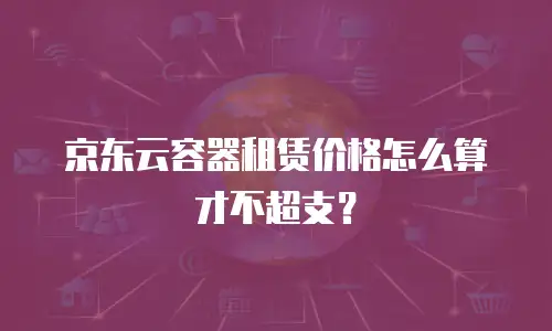 京东云容器租赁价格怎么算才不超支？