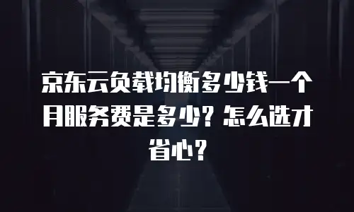 京东云负载均衡多少钱一个月服务费是多少？怎么选才省心？