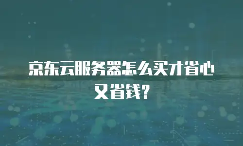 京东云服务器怎么买才省心又省钱？