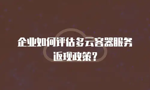 企业如何评估多云容器服务返现政策？