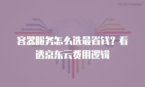 容器服务怎么选最省钱？看透京东云费用逻辑