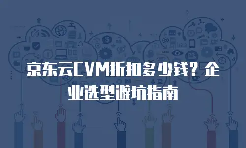 京东云CVM折扣多少钱？企业选型避坑指南