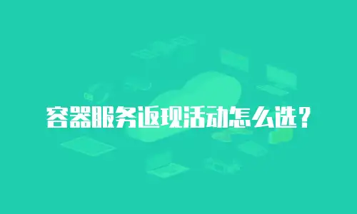 容器服务返现活动怎么选？