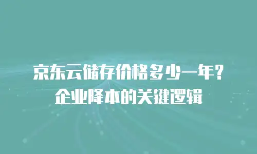 京东云储存价格多少一年？企业降本的关键逻辑