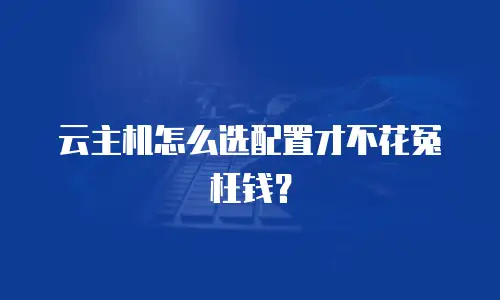 云主机怎么选配置才不花冤枉钱？