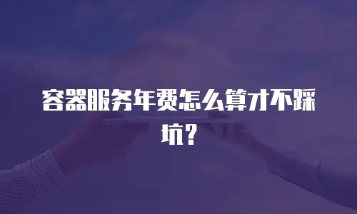 容器服务年费怎么算才不踩坑？
