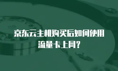京东云主机购买后如何使用流量卡上网？