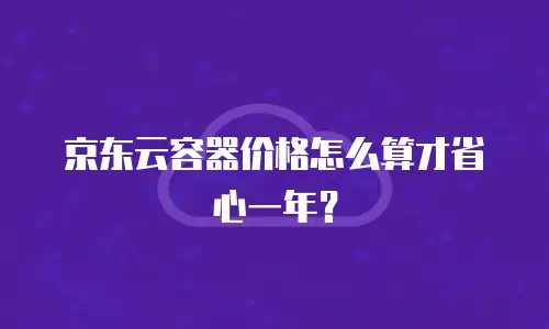 京东云容器价格怎么算才省心一年？