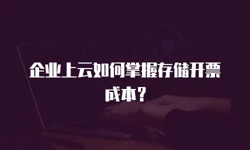 企业上云如何掌握存储开票成本？