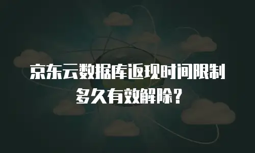 京东云数据库返现时间限制多久有效解除？