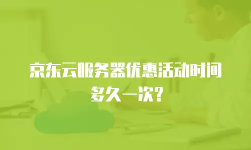 京东云服务器优惠活动时间多久一次？
