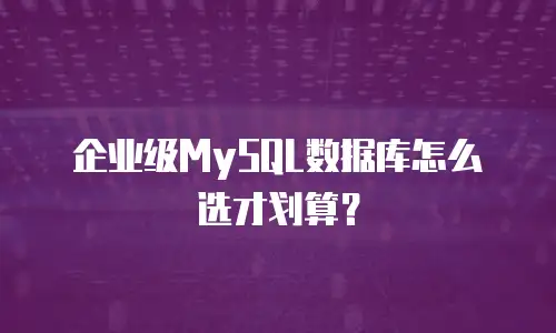 企业级MySQL数据库怎么选才划算？