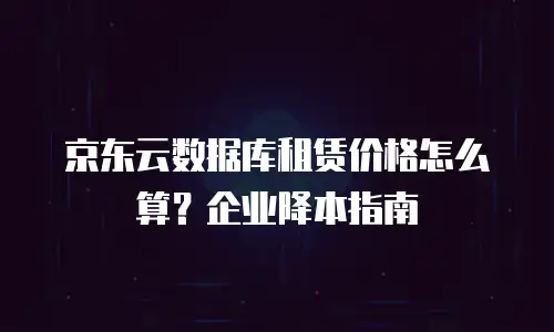 京东云数据库租赁价格怎么算？企业降本指南