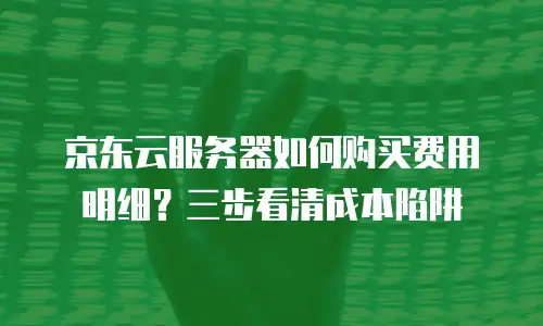 京东云服务器如何购买费用明细？三步看清成本陷阱