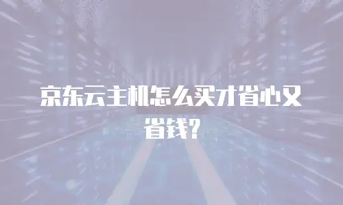 京东云主机怎么买才省心又省钱？