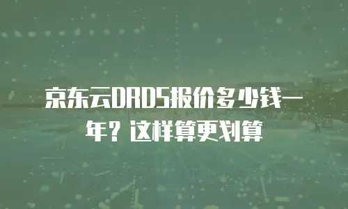 京东云DRDS报价多少钱一年？这样算更划算