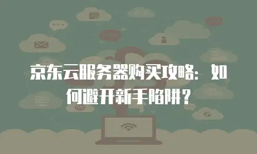 京东云服务器购买攻略：如何避开新手陷阱？