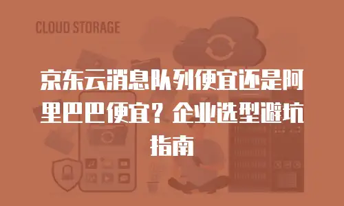 京东云消息队列便宜还是阿里巴巴便宜？企业选型避坑指南