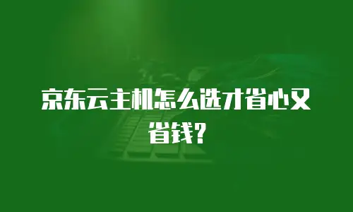 京东云主机怎么选才省心又省钱？