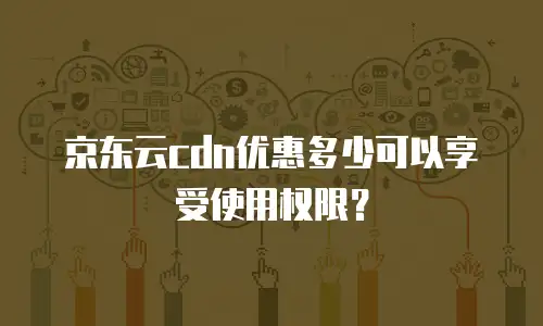 京东云cdn优惠多少可以享受使用权限？