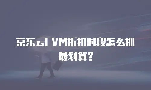 京东云CVM折扣时段怎么抓最划算？