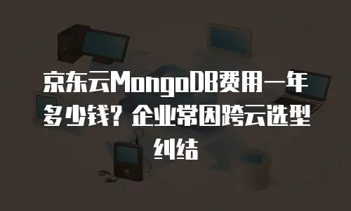 京东云MongoDB费用一年多少钱？企业常因跨云选型纠结