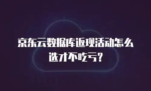 京东云数据库返现活动怎么选才不吃亏？