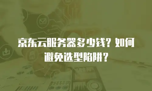 京东云服务器多少钱？如何避免选型陷阱？