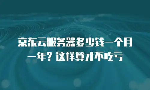 京东云服务器多少钱一个月一年？这样算才不吃亏