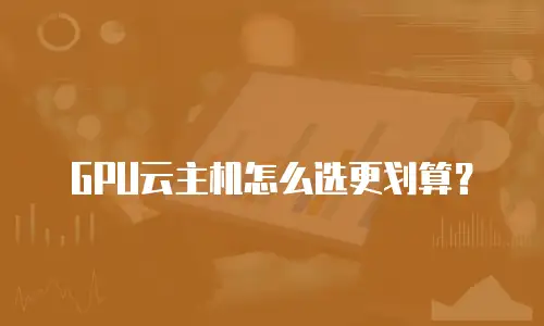 GPU云主机怎么选更划算？