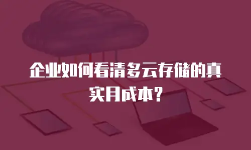 企业如何看清多云存储的真实月成本？