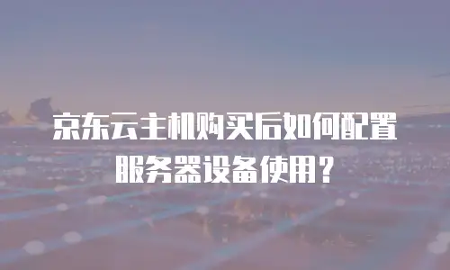 京东云主机购买后如何配置服务器设备使用？